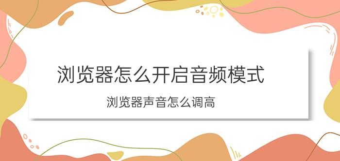 浏览器怎么开启音频模式 浏览器声音怎么调高？